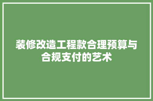 装修改造工程款合理预算与合规支付的艺术