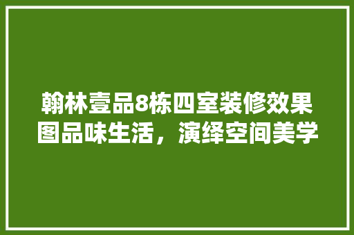 翰林壹品8栋四室装修效果图品味生活，演绎空间美学