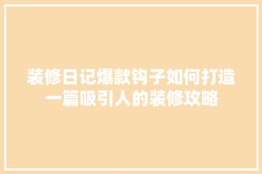 装修日记爆款钩子如何打造一篇吸引人的装修攻略
