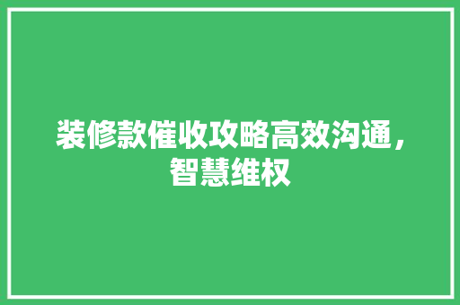 装修款催收攻略高效沟通，智慧维权  第1张