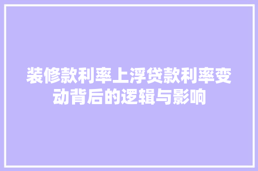 装修款利率上浮贷款利率变动背后的逻辑与影响