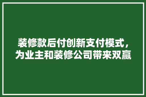 装修款后付创新支付模式，为业主和装修公司带来双赢