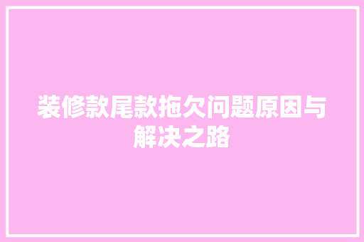 装修款尾款拖欠问题原因与解决之路
