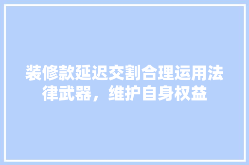 装修款延迟交割合理运用法律武器，维护自身权益