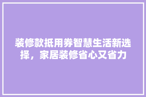 装修款抵用券智慧生活新选择，家居装修省心又省力  第1张