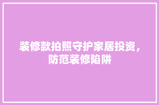 装修款拍照守护家居投资，防范装修陷阱