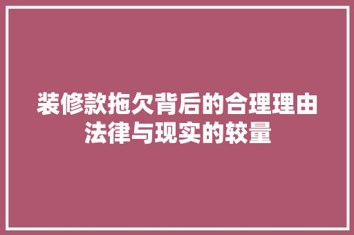 装修款拖欠背后的合理理由法律与现实的较量  第1张