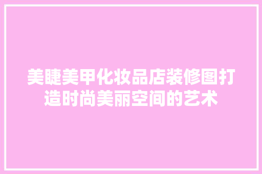美睫美甲化妆品店装修图打造时尚美丽空间的艺术