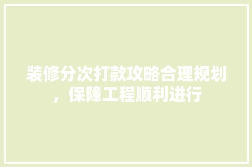 装修分次打款攻略合理规划，保障工程顺利进行