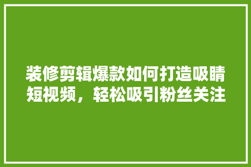 装修剪辑爆款如何打造吸睛短视频，轻松吸引粉丝关注