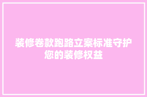 装修卷款跑路立案标准守护您的装修权益  第1张