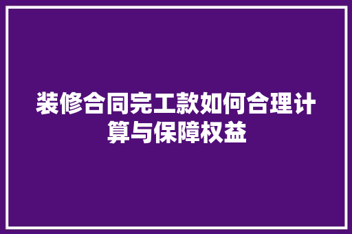 装修合同完工款如何合理计算与保障权益  第1张