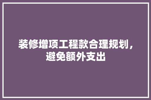 装修增项工程款合理规划，避免额外支出