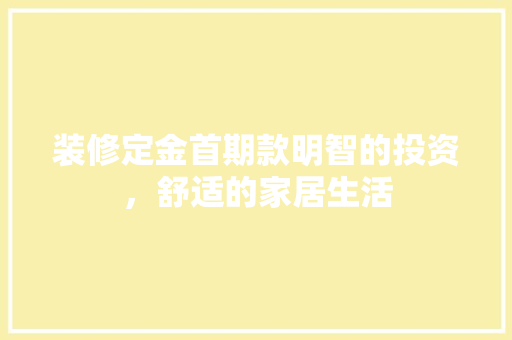 装修定金首期款明智的投资，舒适的家居生活