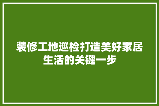 装修工地巡检打造美好家居生活的关键一步
