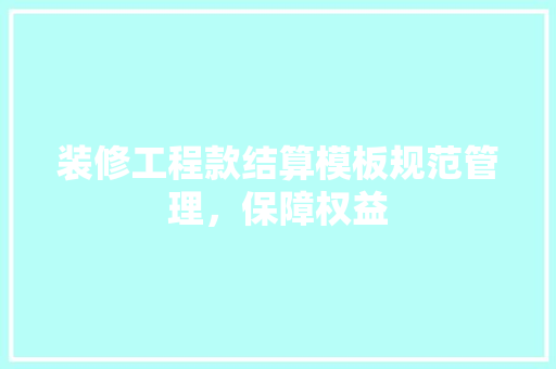 装修工程款结算模板规范管理，保障权益