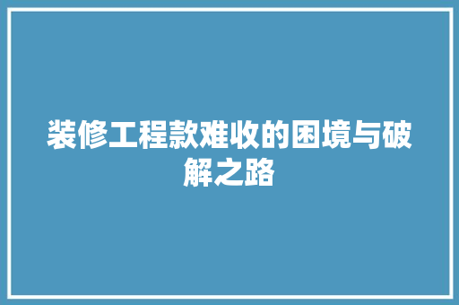 装修工程款难收的困境与破解之路