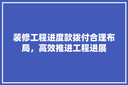装修工程进度款拨付合理布局，高效推进工程进展