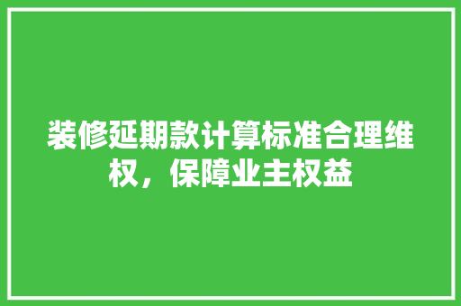 装修延期款计算标准合理维权，保障业主权益