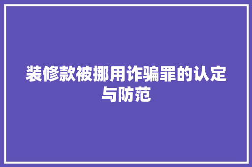 装修款被挪用诈骗罪的认定与防范