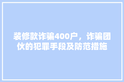 装修款诈骗400户，诈骗团伙的犯罪手段及防范措施