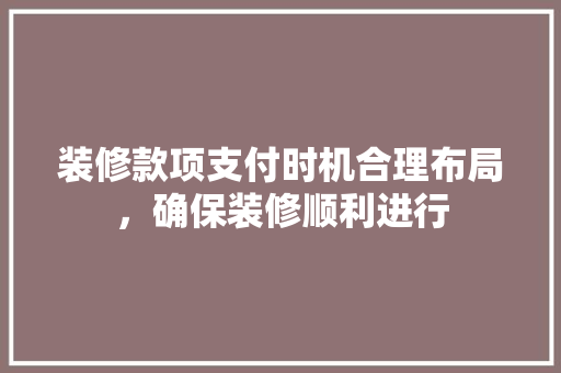 装修款项支付时机合理布局，确保装修顺利进行