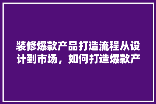 装修爆款产品打造流程从设计到市场，如何打造爆款产品