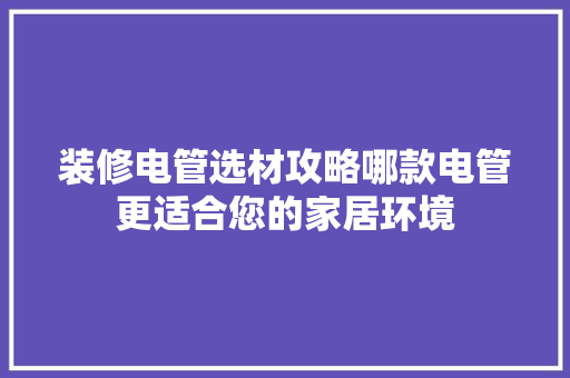 装修电管选材攻略哪款电管更适合您的家居环境