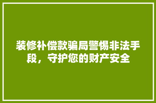 装修补偿款骗局警惕非法手段，守护您的财产安全