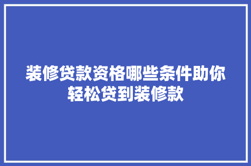 装修贷款资格哪些条件助你轻松贷到装修款