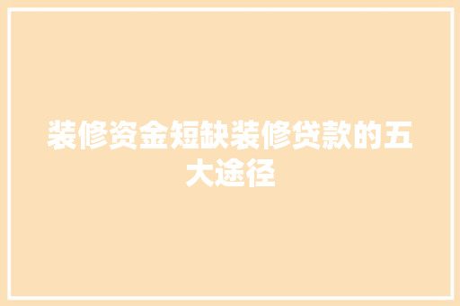 装修资金短缺装修贷款的五大途径