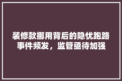 装修款挪用背后的隐忧跑路事件频发，监管亟待加强