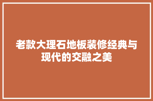 老款大理石地板装修经典与现代的交融之美