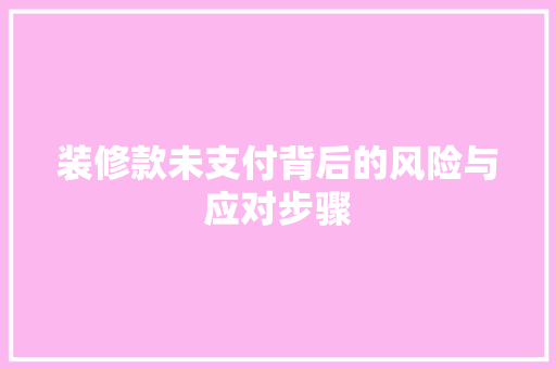 装修款未支付背后的风险与应对步骤  第1张