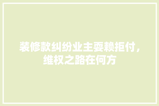 装修款纠纷业主耍赖拒付，维权之路在何方  第1张