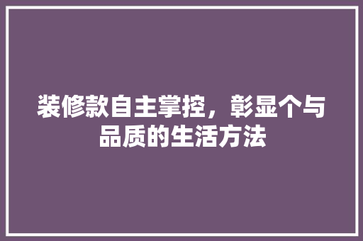 装修款自主掌控，彰显个与品质的生活方法