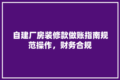 自建厂房装修款做账指南规范操作，财务合规