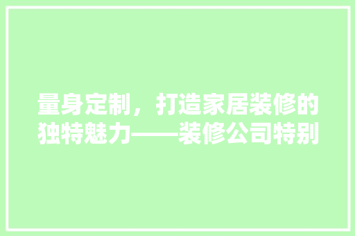量身定制，打造家居装修的独特魅力——装修公司特别款定制服务