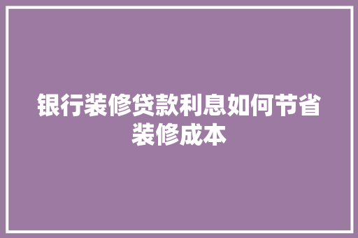 银行装修贷款利息如何节省装修成本