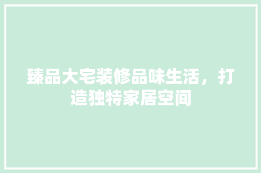 臻品大宅装修品味生活，打造独特家居空间