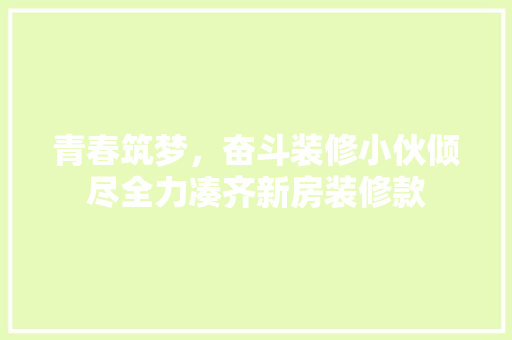 青春筑梦，奋斗装修小伙倾尽全力凑齐新房装修款
