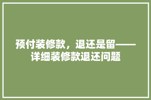预付装修款，退还是留——详细装修款退还问题  第1张