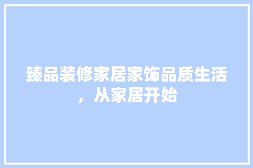 臻品装修家居家饰品质生活，从家居开始