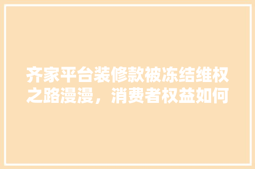 齐家平台装修款被冻结维权之路漫漫，消费者权益如何保障