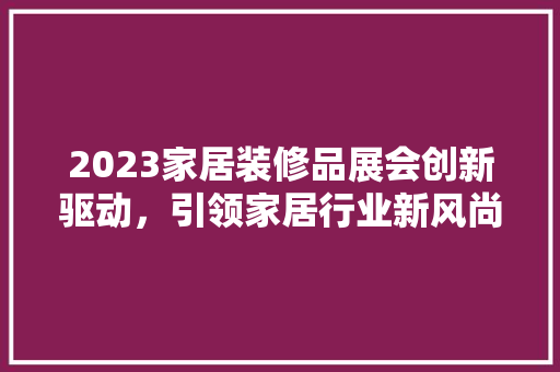 2023家居装修品展会创新驱动，引领家居行业新风尚  第1张