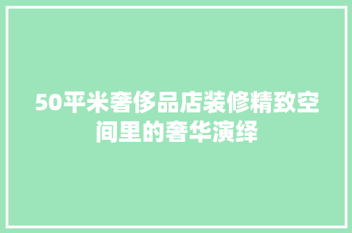 50平米奢侈品店装修精致空间里的奢华演绎  第1张