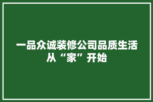 一品众诚装修公司品质生活从“家”开始  第1张