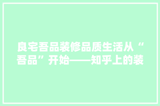 良宅吾品装修品质生活从“吾品”开始——知乎上的装修口碑