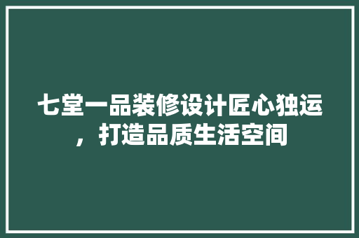 七堂一品装修设计匠心独运，打造品质生活空间