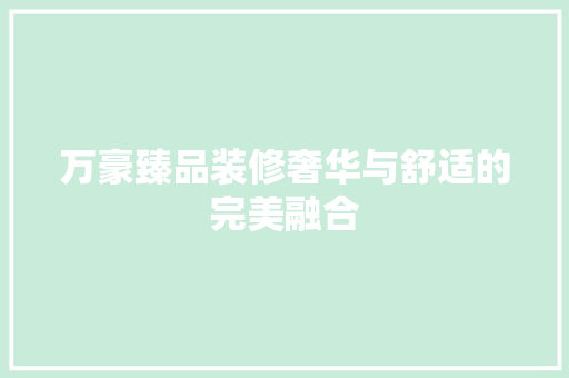 万豪臻品装修奢华与舒适的完美融合